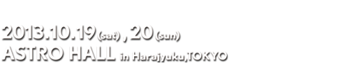 2013.10.19（土）, 20（日） 原宿ASTRO HALL in Harajyuku, TOKYO