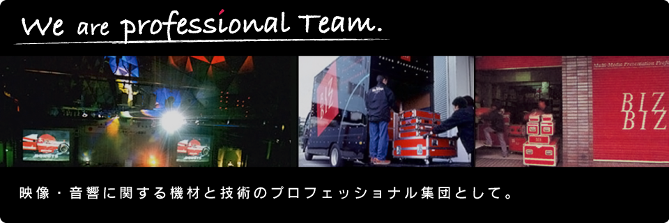 We are Proffecional team. 映像・音響に関する機材と技術のプロフェッショナル集団として。