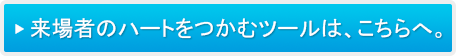 来場者のハートをつかむツールは、こちらへ。