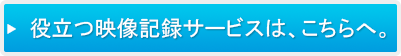 役立つ映像記録サービスは、こちらへ。