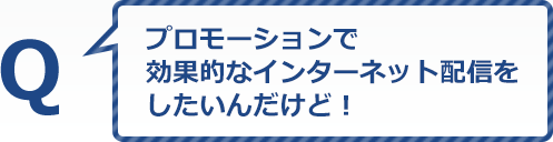 プロモーションで効果的なインターネット配信をしたいんだけど！