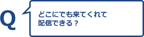 どこにでも来てくれて配信できる？